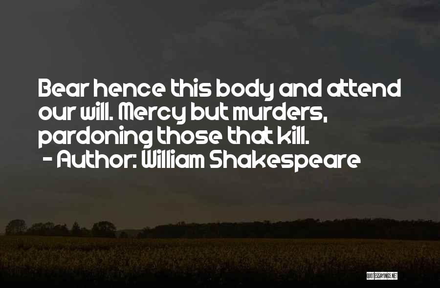 William Shakespeare Quotes: Bear Hence This Body And Attend Our Will. Mercy But Murders, Pardoning Those That Kill.