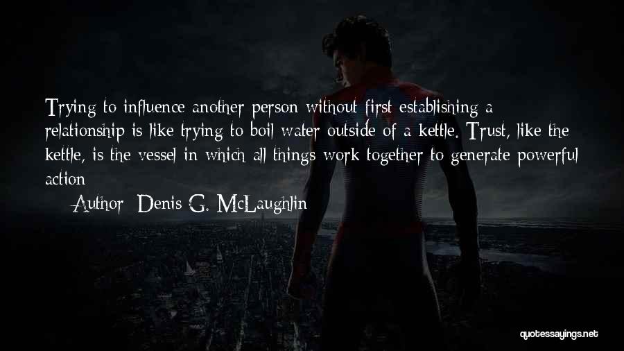 Denis G. McLaughlin Quotes: Trying To Influence Another Person Without First Establishing A Relationship Is Like Trying To Boil Water Outside Of A Kettle.