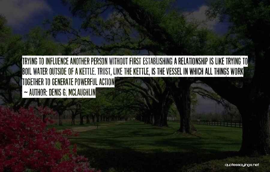 Denis G. McLaughlin Quotes: Trying To Influence Another Person Without First Establishing A Relationship Is Like Trying To Boil Water Outside Of A Kettle.