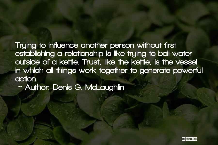 Denis G. McLaughlin Quotes: Trying To Influence Another Person Without First Establishing A Relationship Is Like Trying To Boil Water Outside Of A Kettle.