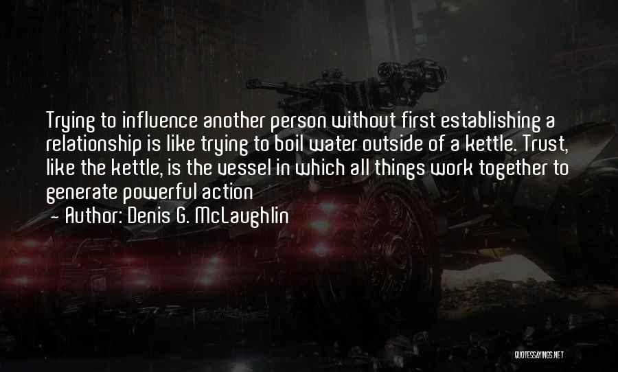 Denis G. McLaughlin Quotes: Trying To Influence Another Person Without First Establishing A Relationship Is Like Trying To Boil Water Outside Of A Kettle.