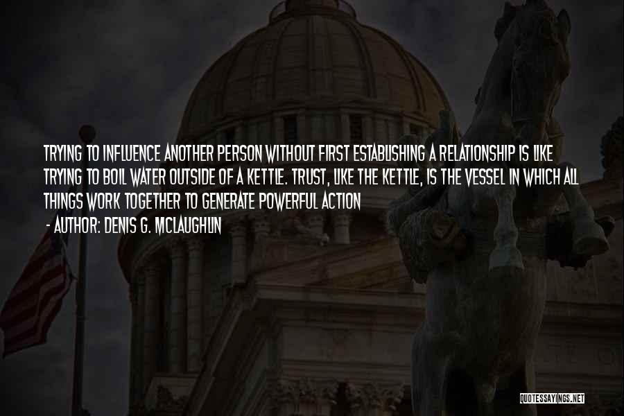 Denis G. McLaughlin Quotes: Trying To Influence Another Person Without First Establishing A Relationship Is Like Trying To Boil Water Outside Of A Kettle.