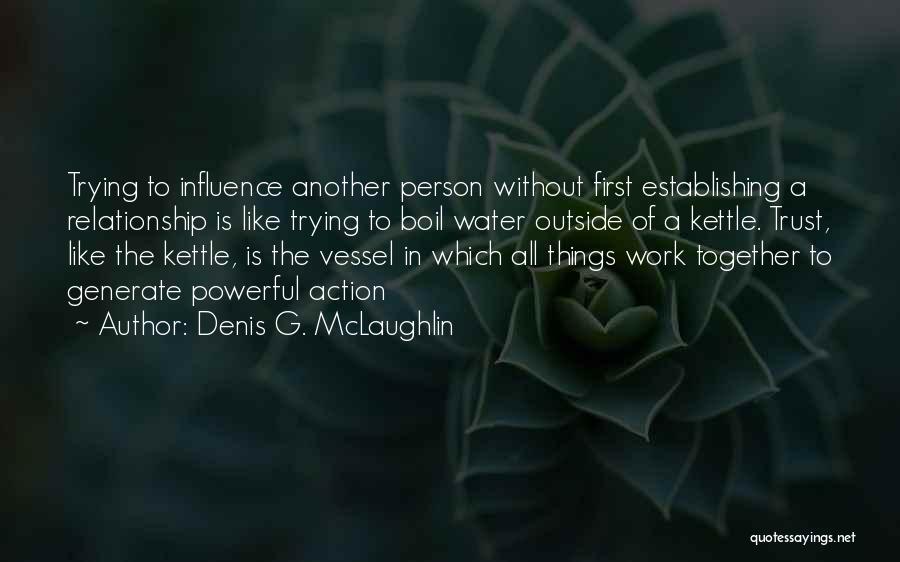 Denis G. McLaughlin Quotes: Trying To Influence Another Person Without First Establishing A Relationship Is Like Trying To Boil Water Outside Of A Kettle.