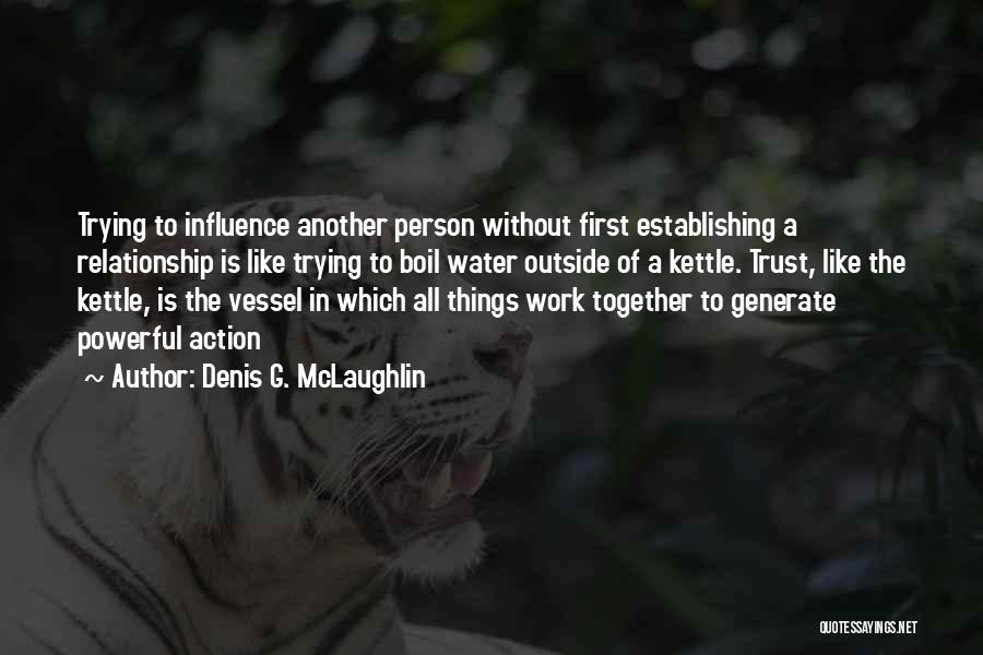 Denis G. McLaughlin Quotes: Trying To Influence Another Person Without First Establishing A Relationship Is Like Trying To Boil Water Outside Of A Kettle.