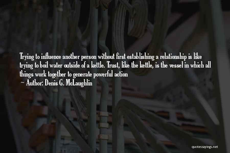 Denis G. McLaughlin Quotes: Trying To Influence Another Person Without First Establishing A Relationship Is Like Trying To Boil Water Outside Of A Kettle.