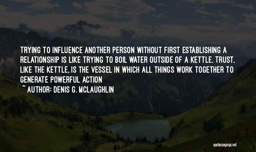 Denis G. McLaughlin Quotes: Trying To Influence Another Person Without First Establishing A Relationship Is Like Trying To Boil Water Outside Of A Kettle.