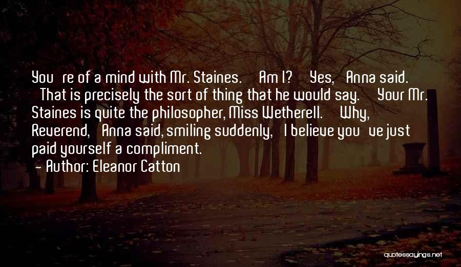 Eleanor Catton Quotes: You're Of A Mind With Mr. Staines.''am I?''yes,' Anna Said. 'that Is Precisely The Sort Of Thing That He Would