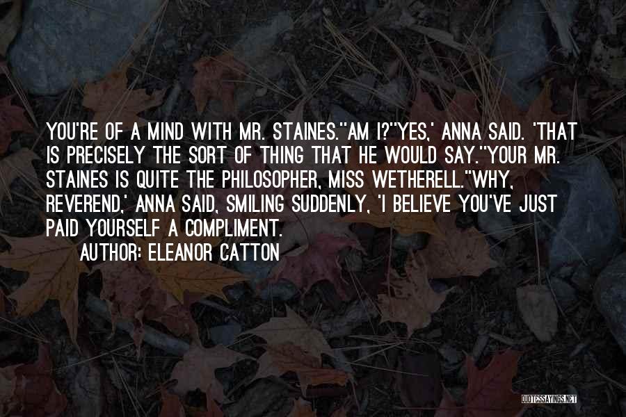 Eleanor Catton Quotes: You're Of A Mind With Mr. Staines.''am I?''yes,' Anna Said. 'that Is Precisely The Sort Of Thing That He Would