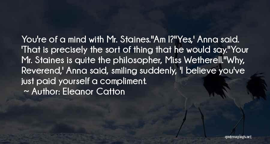 Eleanor Catton Quotes: You're Of A Mind With Mr. Staines.''am I?''yes,' Anna Said. 'that Is Precisely The Sort Of Thing That He Would