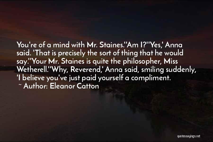 Eleanor Catton Quotes: You're Of A Mind With Mr. Staines.''am I?''yes,' Anna Said. 'that Is Precisely The Sort Of Thing That He Would