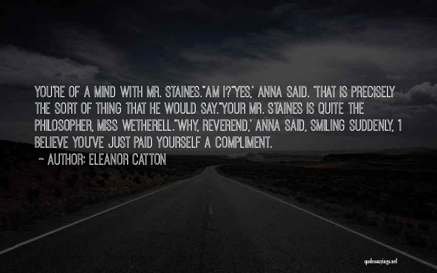 Eleanor Catton Quotes: You're Of A Mind With Mr. Staines.''am I?''yes,' Anna Said. 'that Is Precisely The Sort Of Thing That He Would