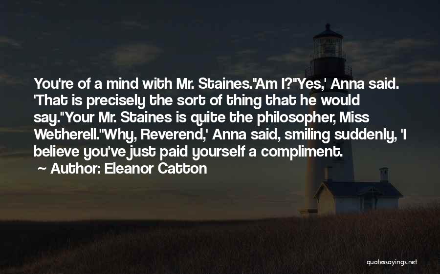 Eleanor Catton Quotes: You're Of A Mind With Mr. Staines.''am I?''yes,' Anna Said. 'that Is Precisely The Sort Of Thing That He Would