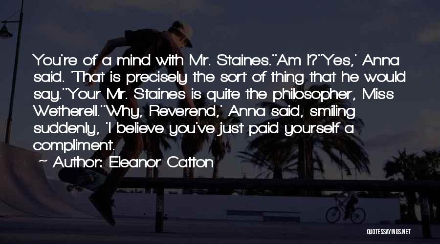 Eleanor Catton Quotes: You're Of A Mind With Mr. Staines.''am I?''yes,' Anna Said. 'that Is Precisely The Sort Of Thing That He Would