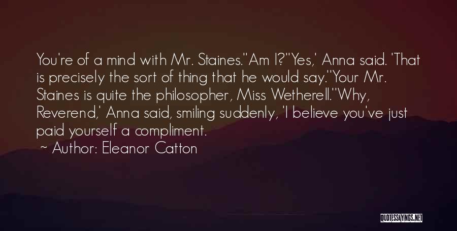 Eleanor Catton Quotes: You're Of A Mind With Mr. Staines.''am I?''yes,' Anna Said. 'that Is Precisely The Sort Of Thing That He Would