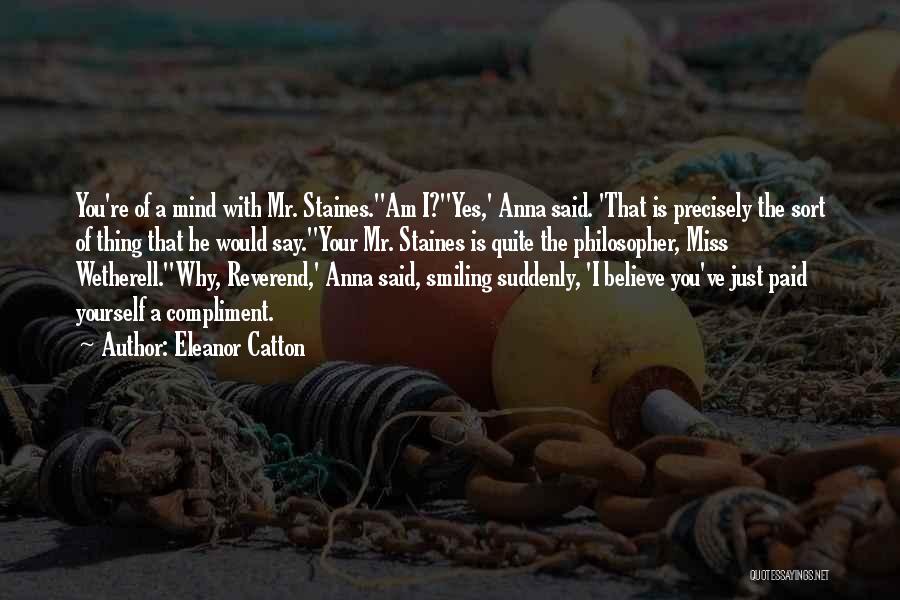 Eleanor Catton Quotes: You're Of A Mind With Mr. Staines.''am I?''yes,' Anna Said. 'that Is Precisely The Sort Of Thing That He Would