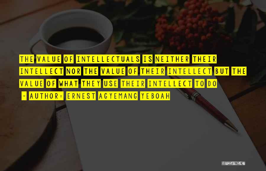 Ernest Agyemang Yeboah Quotes: The Value Of Intellectuals Is Neither Their Intellect Nor The Value Of Their Intellect But The Value Of What They