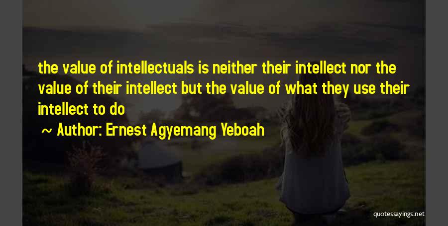 Ernest Agyemang Yeboah Quotes: The Value Of Intellectuals Is Neither Their Intellect Nor The Value Of Their Intellect But The Value Of What They