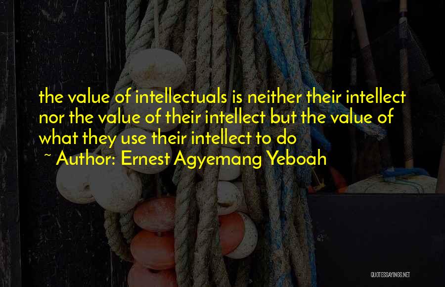 Ernest Agyemang Yeboah Quotes: The Value Of Intellectuals Is Neither Their Intellect Nor The Value Of Their Intellect But The Value Of What They