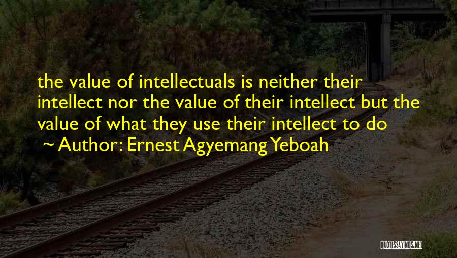 Ernest Agyemang Yeboah Quotes: The Value Of Intellectuals Is Neither Their Intellect Nor The Value Of Their Intellect But The Value Of What They