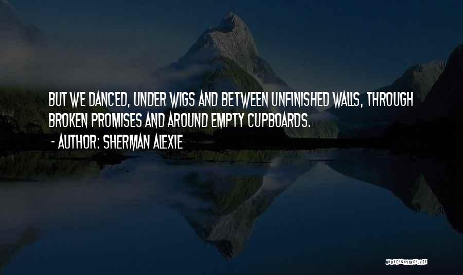 Sherman Alexie Quotes: But We Danced, Under Wigs And Between Unfinished Walls, Through Broken Promises And Around Empty Cupboards.