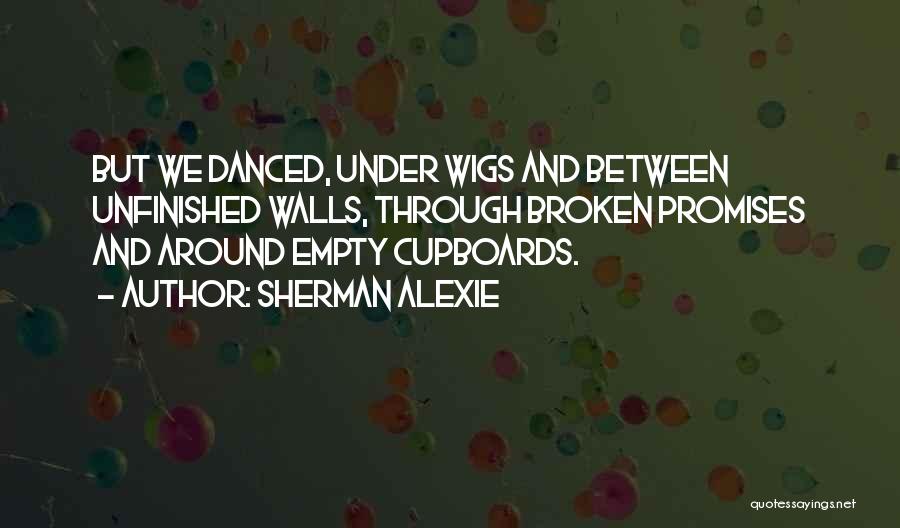 Sherman Alexie Quotes: But We Danced, Under Wigs And Between Unfinished Walls, Through Broken Promises And Around Empty Cupboards.