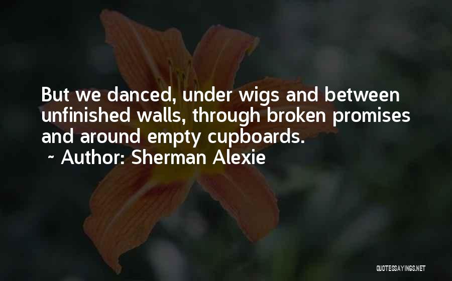Sherman Alexie Quotes: But We Danced, Under Wigs And Between Unfinished Walls, Through Broken Promises And Around Empty Cupboards.