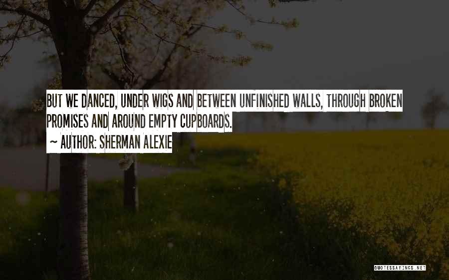 Sherman Alexie Quotes: But We Danced, Under Wigs And Between Unfinished Walls, Through Broken Promises And Around Empty Cupboards.