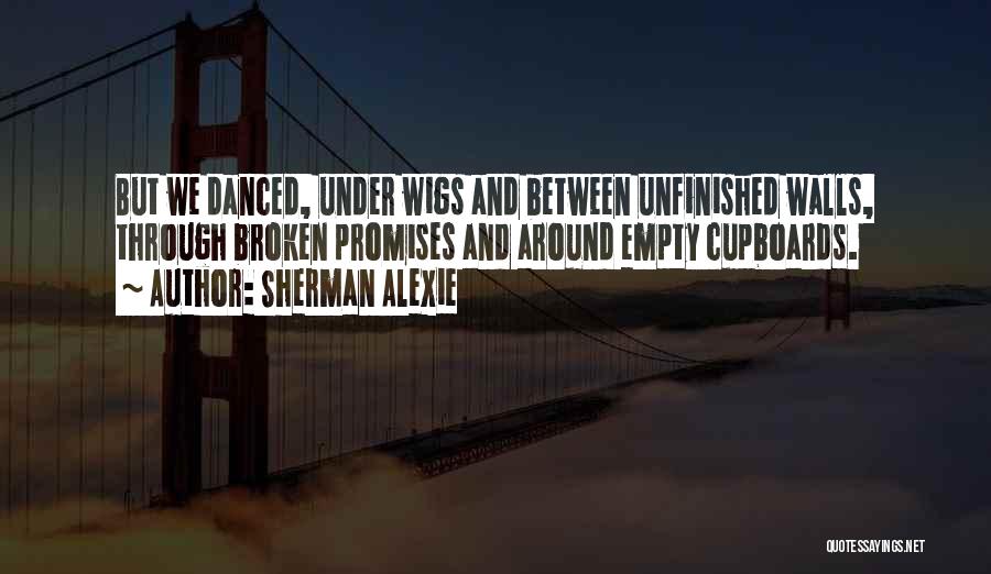 Sherman Alexie Quotes: But We Danced, Under Wigs And Between Unfinished Walls, Through Broken Promises And Around Empty Cupboards.