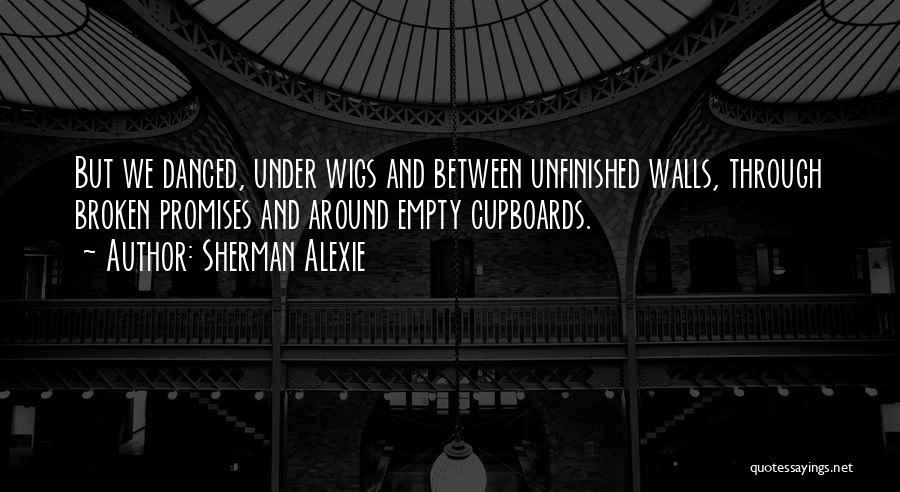 Sherman Alexie Quotes: But We Danced, Under Wigs And Between Unfinished Walls, Through Broken Promises And Around Empty Cupboards.