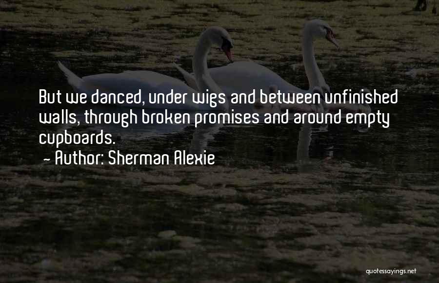 Sherman Alexie Quotes: But We Danced, Under Wigs And Between Unfinished Walls, Through Broken Promises And Around Empty Cupboards.