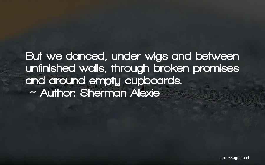 Sherman Alexie Quotes: But We Danced, Under Wigs And Between Unfinished Walls, Through Broken Promises And Around Empty Cupboards.