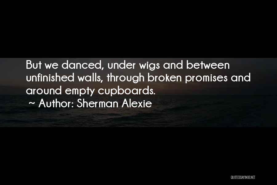 Sherman Alexie Quotes: But We Danced, Under Wigs And Between Unfinished Walls, Through Broken Promises And Around Empty Cupboards.
