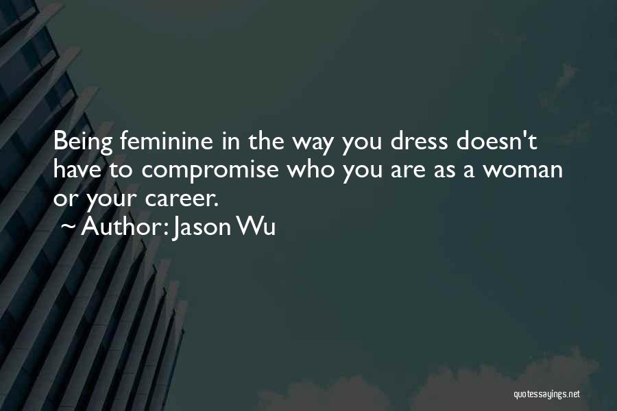 Jason Wu Quotes: Being Feminine In The Way You Dress Doesn't Have To Compromise Who You Are As A Woman Or Your Career.