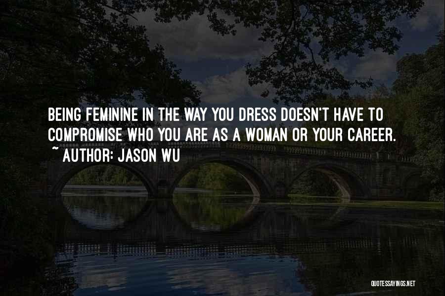 Jason Wu Quotes: Being Feminine In The Way You Dress Doesn't Have To Compromise Who You Are As A Woman Or Your Career.