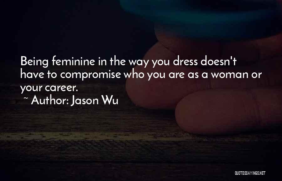 Jason Wu Quotes: Being Feminine In The Way You Dress Doesn't Have To Compromise Who You Are As A Woman Or Your Career.