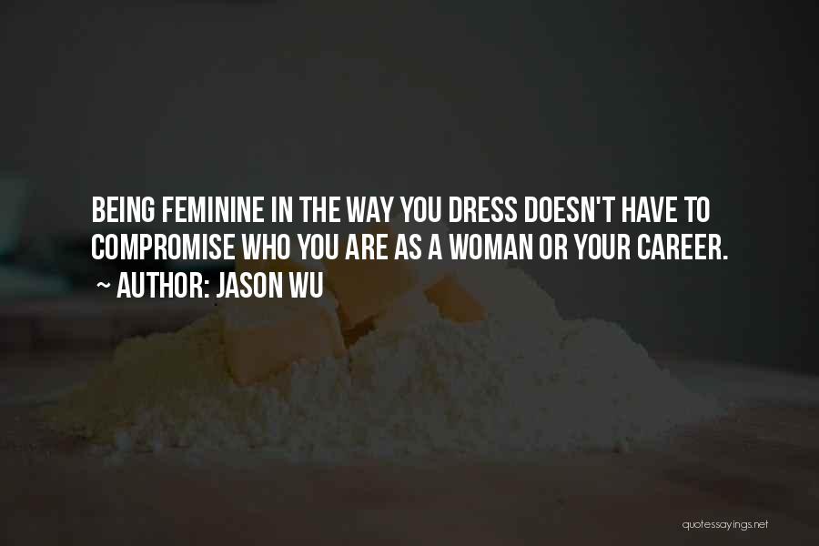 Jason Wu Quotes: Being Feminine In The Way You Dress Doesn't Have To Compromise Who You Are As A Woman Or Your Career.