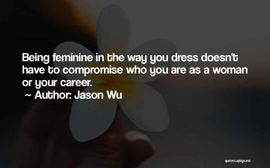 Jason Wu Quotes: Being Feminine In The Way You Dress Doesn't Have To Compromise Who You Are As A Woman Or Your Career.