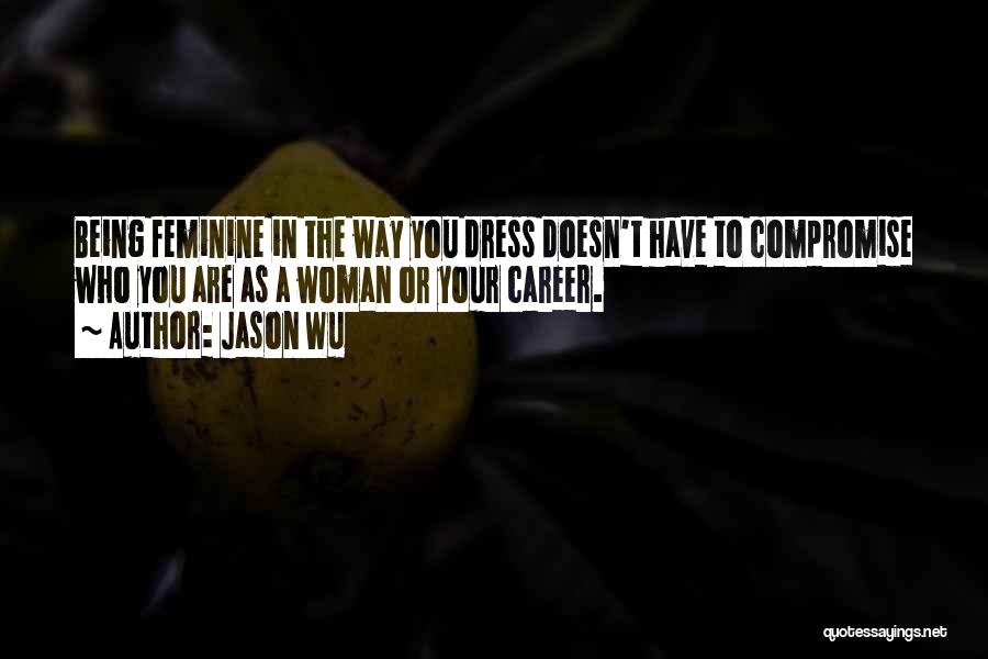 Jason Wu Quotes: Being Feminine In The Way You Dress Doesn't Have To Compromise Who You Are As A Woman Or Your Career.