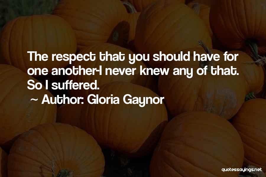 Gloria Gaynor Quotes: The Respect That You Should Have For One Another-i Never Knew Any Of That. So I Suffered.