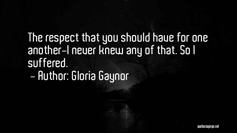 Gloria Gaynor Quotes: The Respect That You Should Have For One Another-i Never Knew Any Of That. So I Suffered.