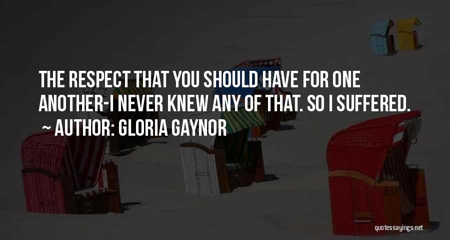 Gloria Gaynor Quotes: The Respect That You Should Have For One Another-i Never Knew Any Of That. So I Suffered.