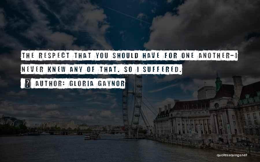 Gloria Gaynor Quotes: The Respect That You Should Have For One Another-i Never Knew Any Of That. So I Suffered.