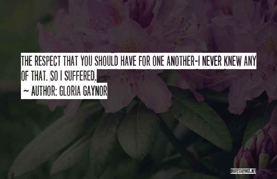 Gloria Gaynor Quotes: The Respect That You Should Have For One Another-i Never Knew Any Of That. So I Suffered.