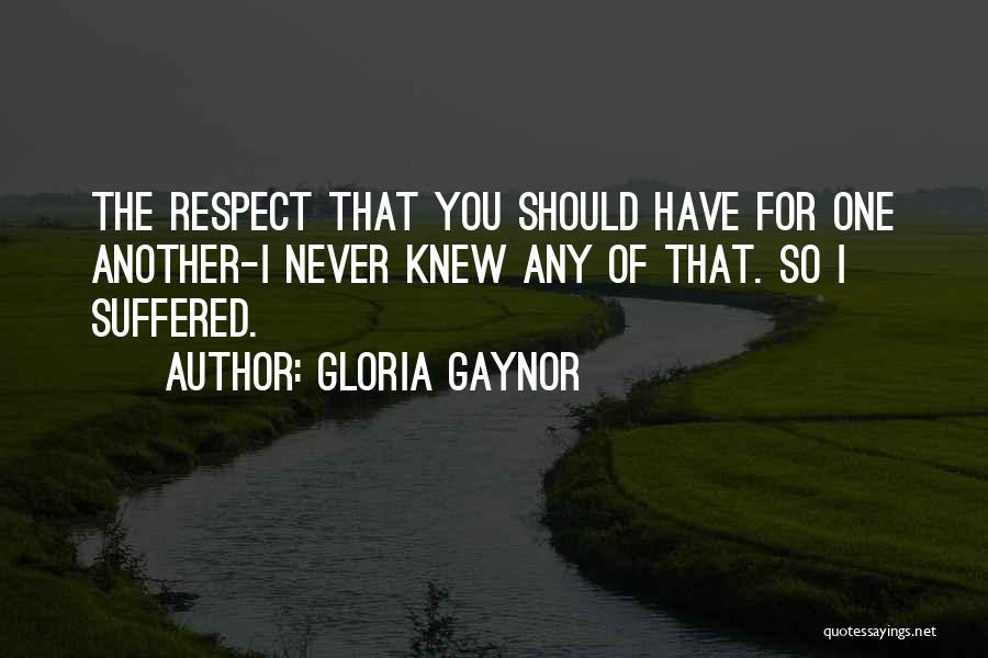 Gloria Gaynor Quotes: The Respect That You Should Have For One Another-i Never Knew Any Of That. So I Suffered.