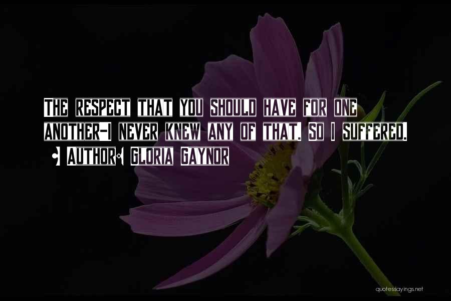 Gloria Gaynor Quotes: The Respect That You Should Have For One Another-i Never Knew Any Of That. So I Suffered.