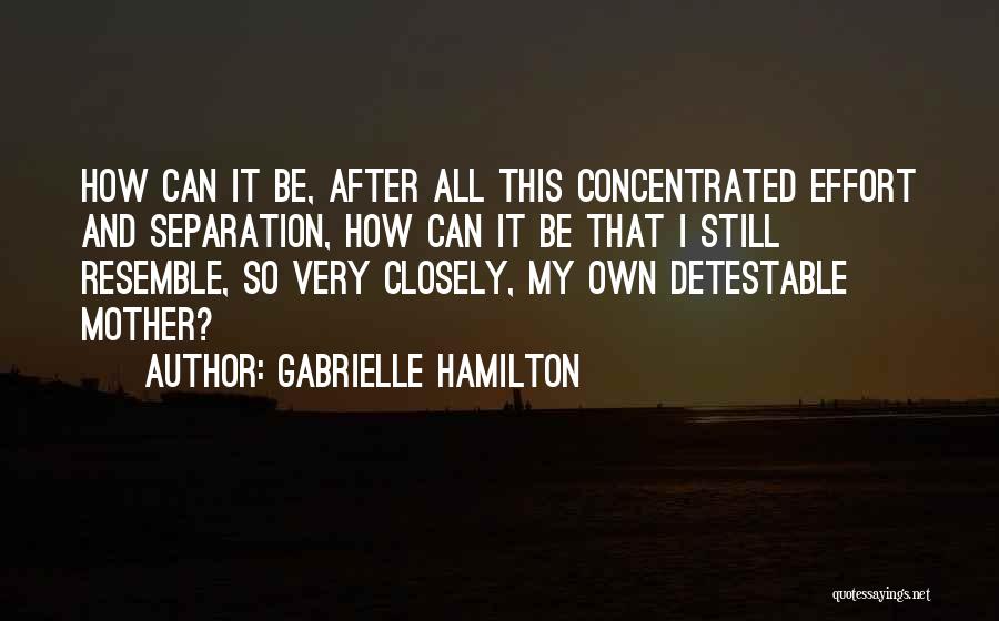 Gabrielle Hamilton Quotes: How Can It Be, After All This Concentrated Effort And Separation, How Can It Be That I Still Resemble, So