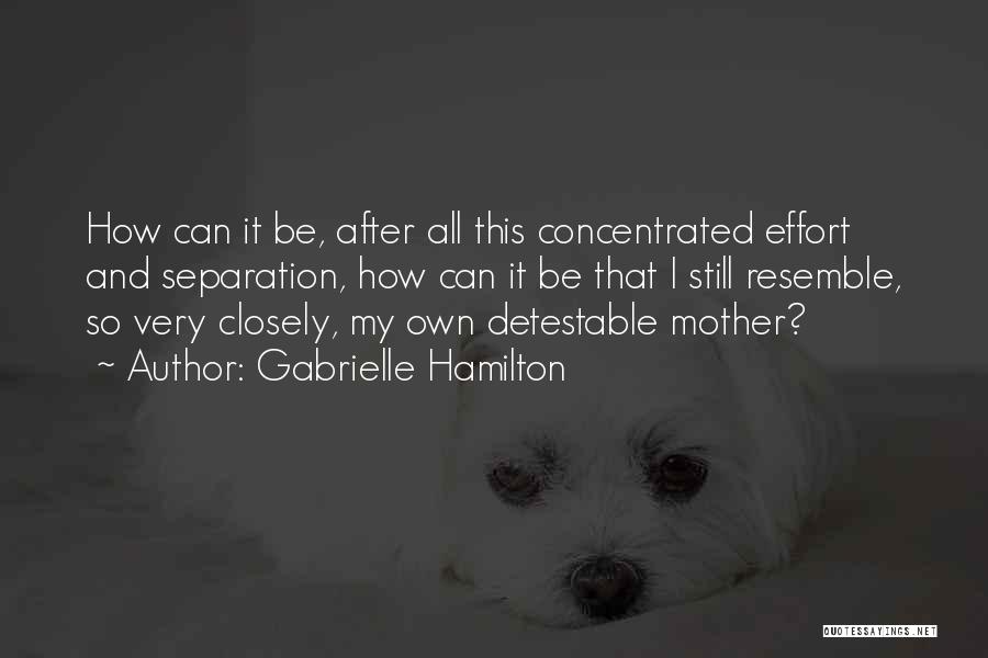 Gabrielle Hamilton Quotes: How Can It Be, After All This Concentrated Effort And Separation, How Can It Be That I Still Resemble, So