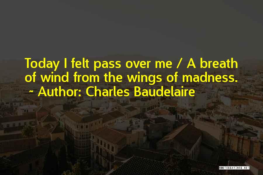 Charles Baudelaire Quotes: Today I Felt Pass Over Me / A Breath Of Wind From The Wings Of Madness.