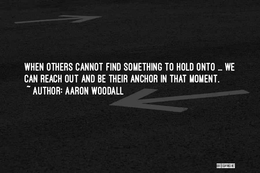 Aaron Woodall Quotes: When Others Cannot Find Something To Hold Onto ... We Can Reach Out And Be Their Anchor In That Moment.