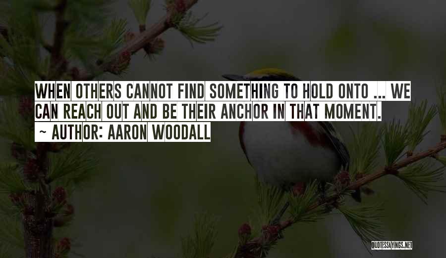 Aaron Woodall Quotes: When Others Cannot Find Something To Hold Onto ... We Can Reach Out And Be Their Anchor In That Moment.